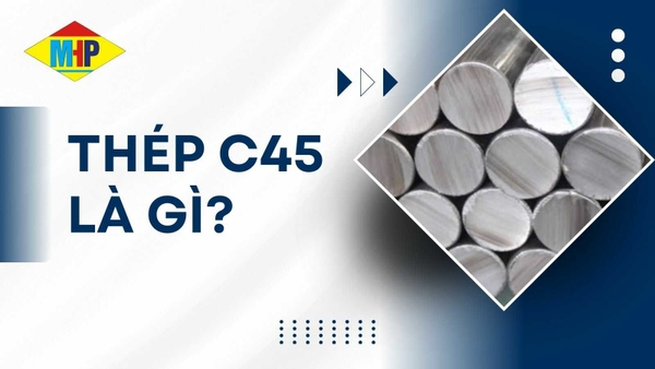 Thép C45 là gì?Thành phần, cơ tính, độ cứng và ứng dụng chi tiết